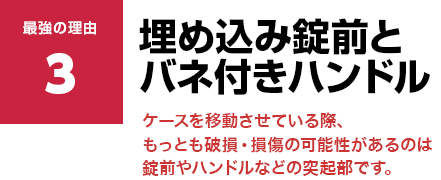 埋め込み錠前とバネ付きハンドル ケースを移動させている際、もっとも破損・損傷の可能性があるのは錠前やハンドルなどの突起部です。